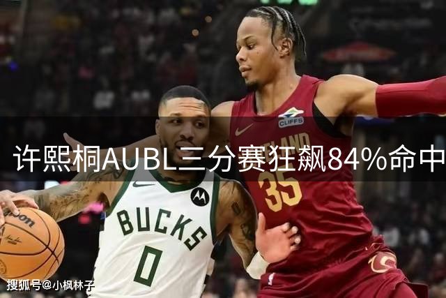 许熙桐AUBL三分赛狂飙84%命中率 加冕三分王称号
